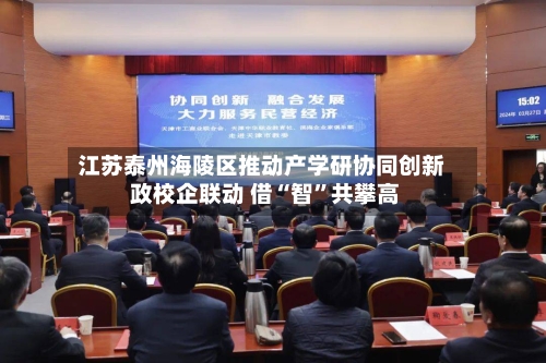 江苏泰州海陵区推动产学研协同创新 政校企联动 借“智	”共攀高-第2张图片