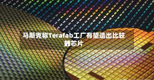 马斯克称Terafab工厂有望造出比较好
的芯片-第2张图片