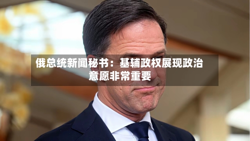 俄总统新闻秘书:基辅政权展现政治意愿非常重要-第2张图片