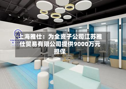 上海雅仕:为全资子公司江苏雅仕贸易有限公司提供9000万元担保-第3张图片