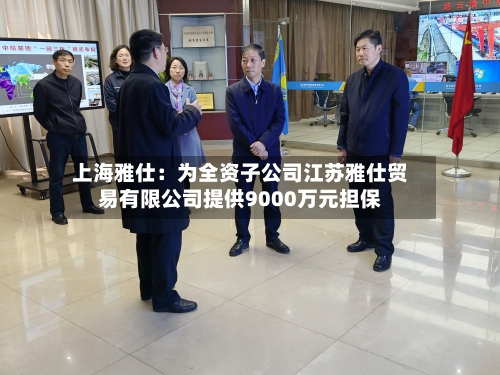 上海雅仕:为全资子公司江苏雅仕贸易有限公司提供9000万元担保