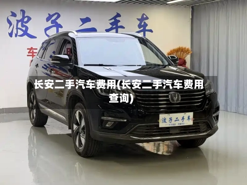 长安二手汽车费用(长安二手汽车费用查询)-第3张图片