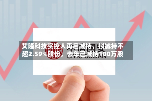 艾隆科技实控人再启减持	，拟减持不超2.59%股份，去年已减持100万股-第2张图片