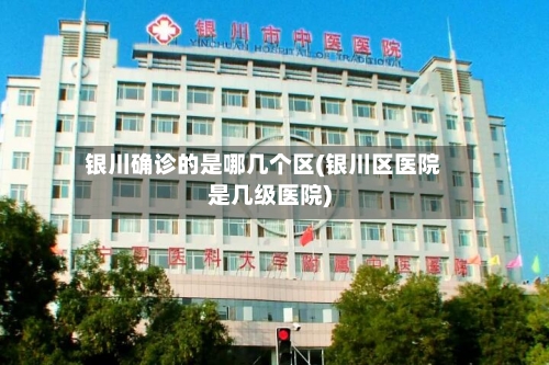 银川确诊的是哪几个区(银川区医院是几级医院)-第2张图片