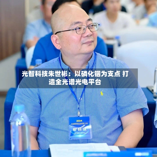 光智科技朱世彬：以磷化铟为支点 打造全光谱光电平台-第3张图片