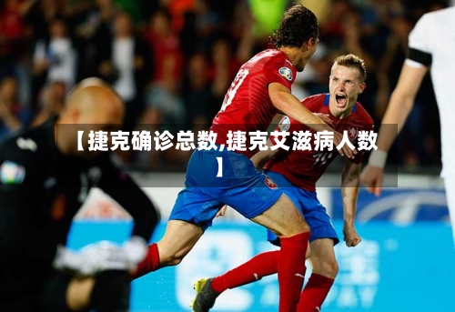 【捷克确诊总数,捷克艾滋病人数】-第3张图片