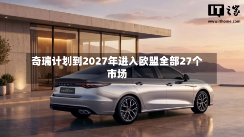 奇瑞计划到2027年进入欧盟全部27个市场