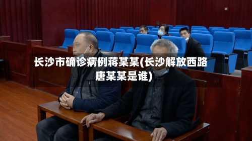 长沙市确诊病例蒋某某(长沙解放西路唐某某是谁)