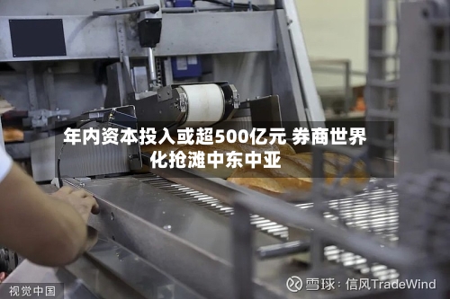 年内资本投入或超500亿元 券商世界
化抢滩中东中亚-第2张图片