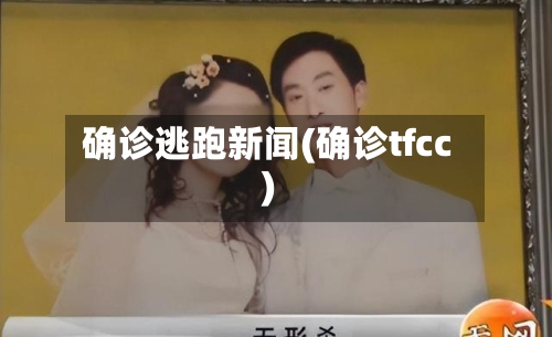 确诊逃跑新闻(确诊tfcc)-第1张图片