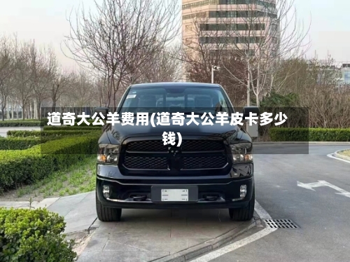 道奇大公羊费用(道奇大公羊皮卡多少钱)