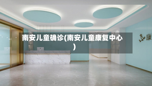 南安儿童确诊(南安儿童康复中心)-第2张图片