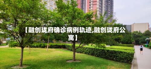 【融创珑府确诊病例轨迹,融创珑府公寓】-第1张图片