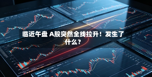 临近午盘 A股突然全线拉升!发生了什么?