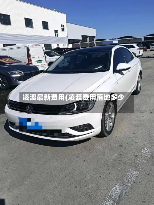 凌渡最新费用(凌渡费用落地多少)