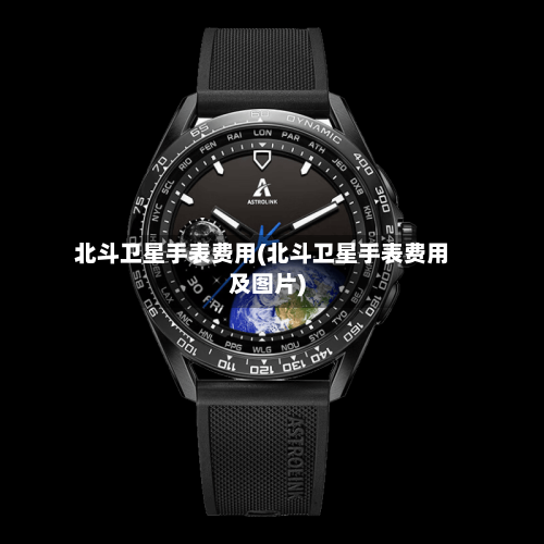 北斗卫星手表费用(北斗卫星手表费用及图片)