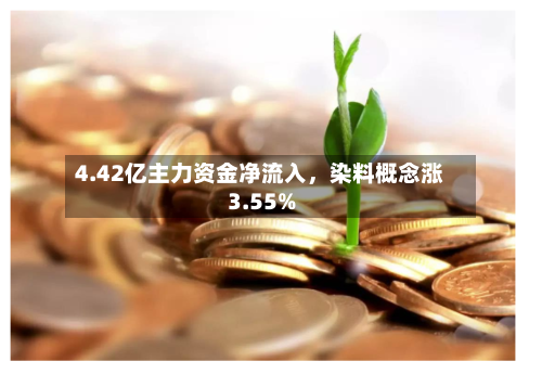 4.42亿主力资金净流入，染料概念涨3.55%-第2张图片