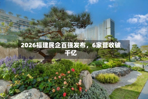 2026福建民企百强发布，6家营收破千亿