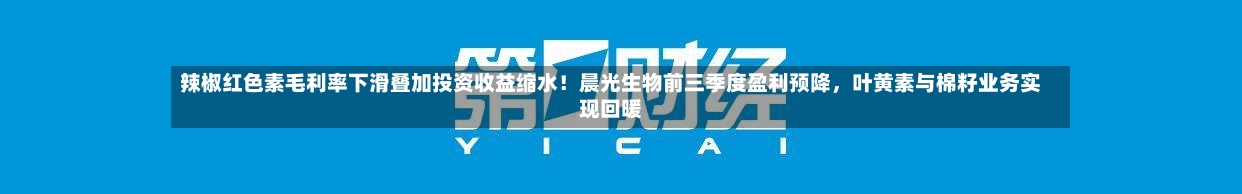 辣椒红色素毛利率下滑叠加投资收益缩水!晨光生物前三季度盈利预降,叶黄素与棉籽业务实现回暖