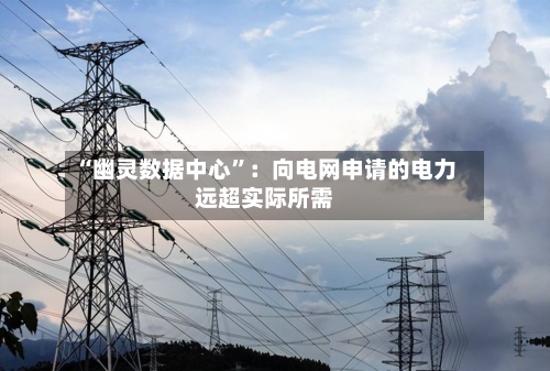 “幽灵数据中心”：向电网申请的电力远超实际所需