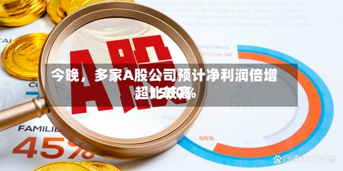今晚	，多家A股公司预计净利润倍增，比较高超1500%-第2张图片