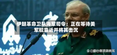 伊朗革命卫队海军司令:正在等待美军舰靠近并将其击沉-第1张图片