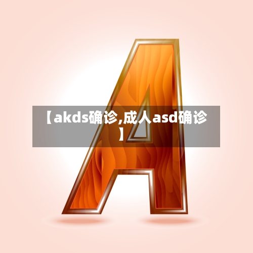 【akds确诊,成人asd确诊】-第2张图片