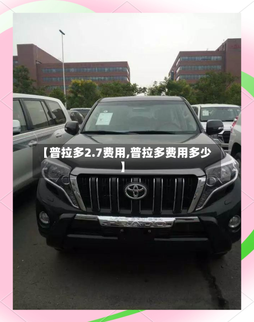 【普拉多2.7费用,普拉多费用多少】-第3张图片