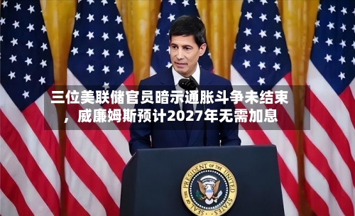 三位美联储官员暗示通胀斗争未结束	，威廉姆斯预计2027年无需加息-第1张图片