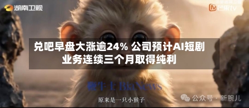 兑吧早盘大涨逾24% 公司预计AI短剧业务连续三个月取得纯利-第2张图片