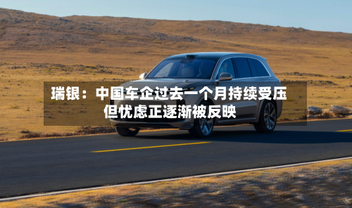 瑞银：中国车企过去一个月持续受压 但忧虑正逐渐被反映-第1张图片