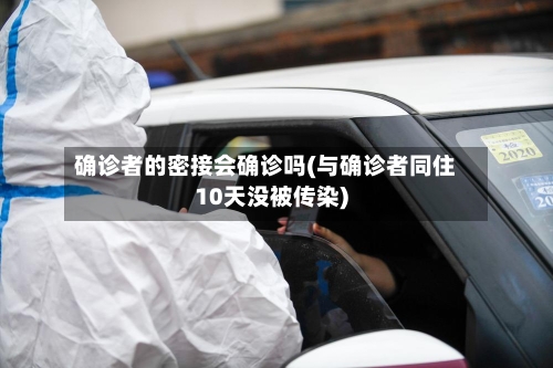 确诊者的密接会确诊吗(与确诊者同住10天没被传染)-第2张图片