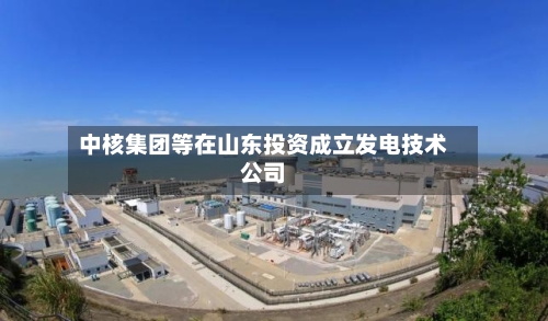 中核集团等在山东投资成立发电技术公司-第2张图片