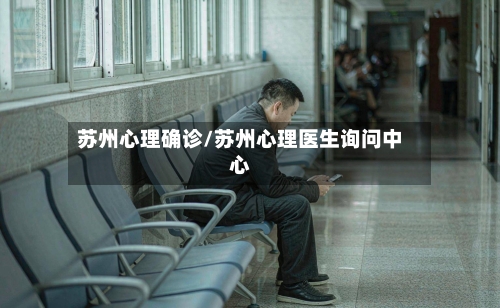 苏州心理确诊/苏州心理医生询问中心