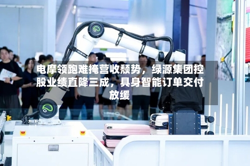 电摩领跑难掩营收颓势，绿源集团控股业绩直降三成	，具身智能订单交付放缓-第3张图片
