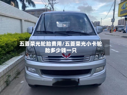 五菱荣光轮胎费用/五菱荣光小卡轮胎多少钱一只