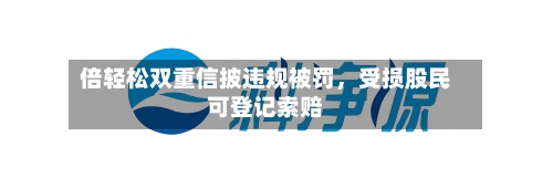 倍轻松双重信披违规被罚，受损股民可登记索赔