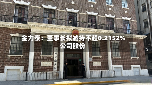 金力泰:董事长拟减持不超0.2152%公司股份-第3张图片