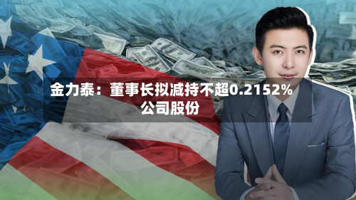 金力泰:董事长拟减持不超0.2152%公司股份-第2张图片