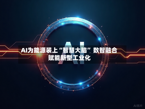 AI为能源装上“智慧大脑” 数智融合赋能新型工业化-第2张图片