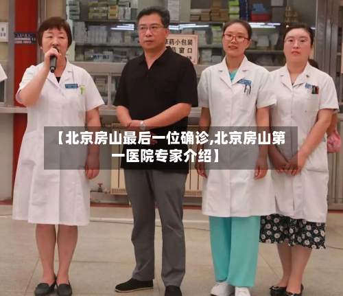 【北京房山最后一位确诊,北京房山第一医院专家介绍】-第2张图片