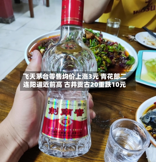 飞天茅台零售均价上涨3元 青花郎二连阳逼近前高 古井贡古20重跌10元-第2张图片