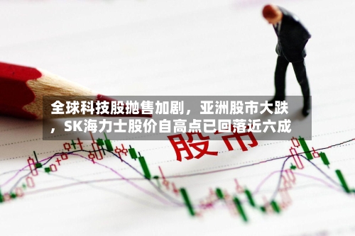全球科技股抛售加剧,亚洲股市大跌,SK海力士股价自高点已回落近六成