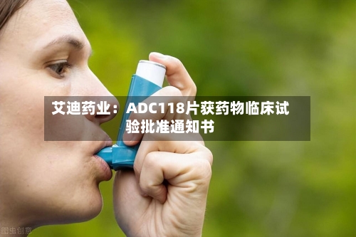 艾迪药业:ADC118片获药物临床试验批准通知书