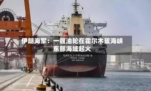 伊朗海军:一艘油轮在霍尔木兹海峡东部海域起火