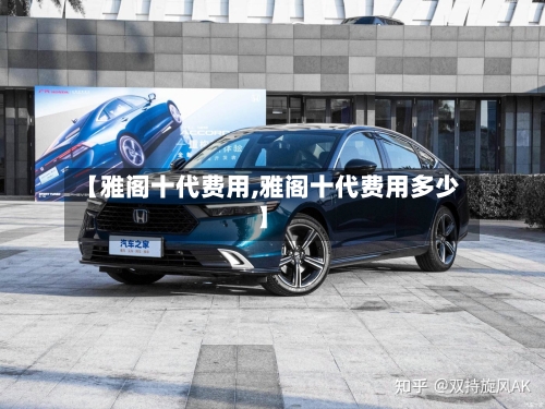 【雅阁十代费用,雅阁十代费用多少】-第3张图片