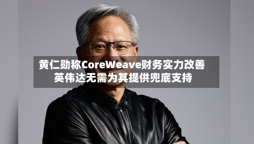 黄仁勋称CoreWeave财务实力改善 英伟达无需为其提供兜底支持