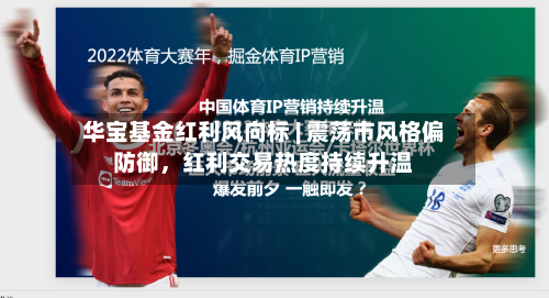 华宝基金红利风向标 | 震荡市风格偏防御	，红利交易热度持续升温-第1张图片