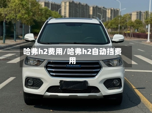 哈弗h2费用/哈弗h2自动挡费用