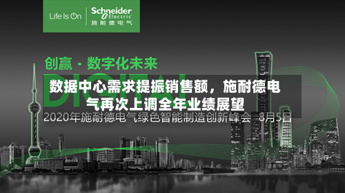 数据中心需求提振销售额,施耐德电气再次上调全年业绩展望
